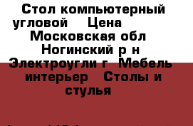 Стол компьютерный угловой  › Цена ­ 5 000 - Московская обл., Ногинский р-н, Электроугли г. Мебель, интерьер » Столы и стулья   